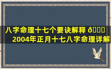 八字命理十七个要诀解释 🐋 （2004年正月十七八字命理详解）